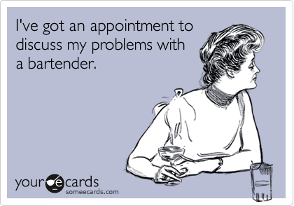 I've got an appointment to
discuss my problems with
a bartender.