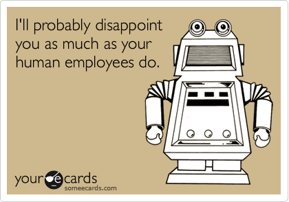 I'll probably disappoint
you as much as your
human employees do.