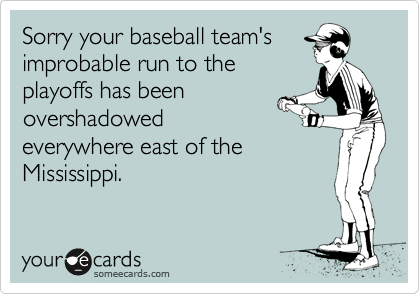 Sorry your baseball team's
improbable run to the
playoffs has been
overshadowed
everywhere east of the
Mississippi.