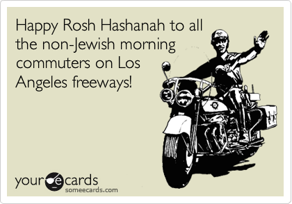 Happy Rosh Hashanah to all
the non-Jewish morning
commuters on Los
Angeles freeways!