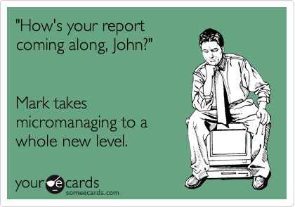 "How's your report
coming along, John?"


Mark takes
micromanaging to a
whole new level.