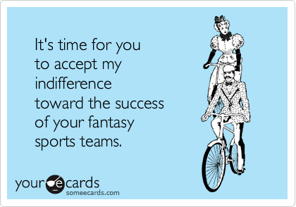 
    It's time for you 
    to accept my
    indifference
    toward the success 
    of your fantasy 
    sports teams.