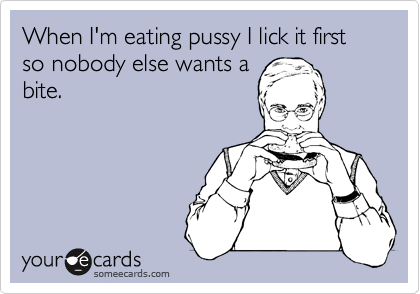 When I'm eating pussy I lick it first so nobody else wants a
bite.