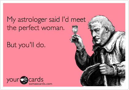 
My astrologer said I'd meet
the perfect woman. 

But you'll do. 