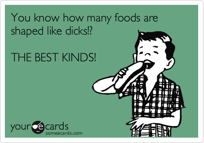 You know how many foods are shaped like dicks!?

THE BEST KINDS!