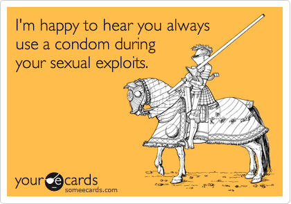 I'm happy to hear you always
use a condom during
your sexual exploits.