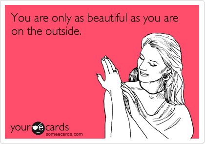 You are only as beautiful as you are on the outside.