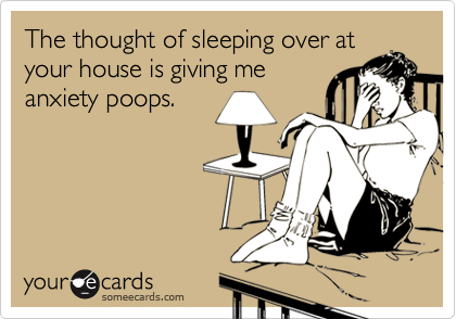 The thought of sleeping over at
your house is giving me
anxiety poops. 