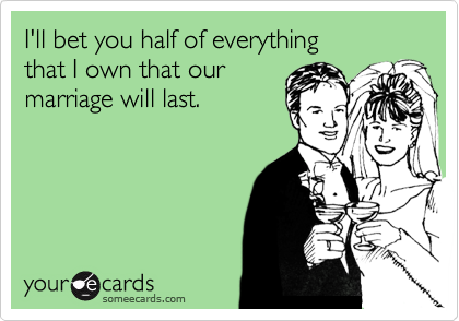 I'll bet you half of everything 
that I own that our
marriage will last.