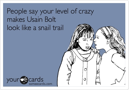People say your level of crazy makes Usain Bolt 
look like a snail trail
