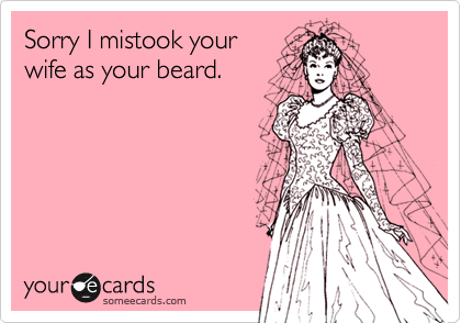 Sorry I mistook your
wife as your beard.