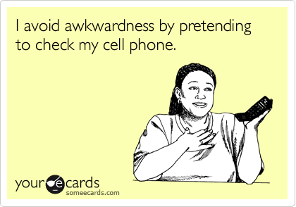 I avoid awkwardness by pretending to check my cell phone. 