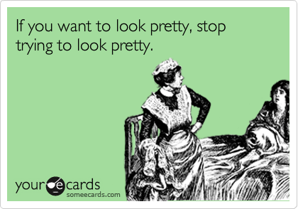 If you want to look pretty, stop trying to look pretty. 