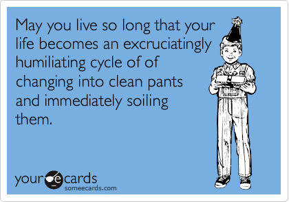 May you live so long that your
life becomes an excruciatingly
humiliating cycle of of
changing into clean pants
and immediately soiling
them.