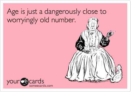 Age is just a dangerously close to worryingly old number.