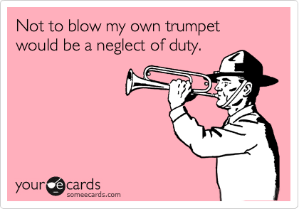 Not to blow my own trumpet would be a neglect of duty.