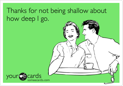 Thanks for not being shallow about how deep I go.