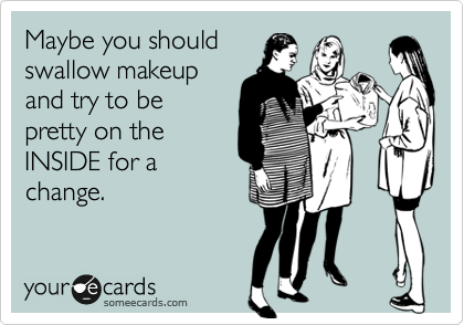 Maybe you should
swallow makeup
and try to be
pretty on the
INSIDE for a
change. 