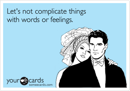 Let's not complicate things 
with words or feelings.