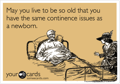 May you live to be so old that you have the same continence issues as a newborn.
