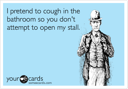 I pretend to cough in the
bathroom so you don't
attempt to open my stall. 