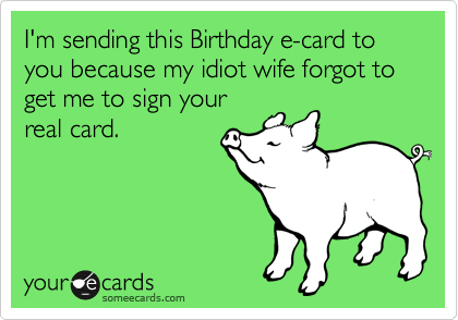 I'm sending this Birthday e-card to you because my idiot wife forgot to get me to sign your
real card.