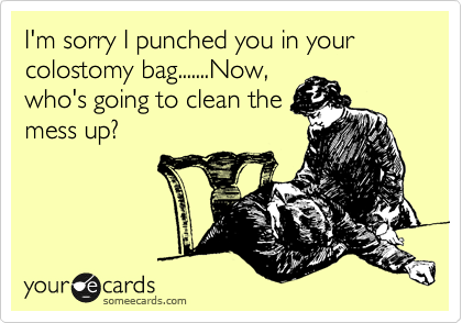 I'm sorry I punched you in your colostomy bag.......Now,
who's going to clean the
mess up?  