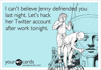 I can't believe Jenny defriended you last night. Let's hack
her Twitter account
after work tonight.