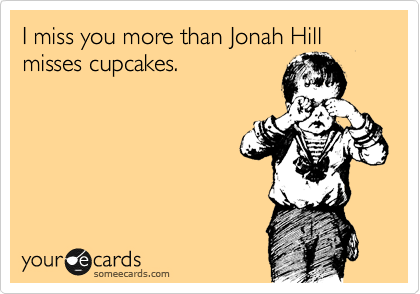 I miss you more than Jonah Hill misses cupcakes.