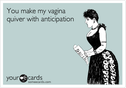 You make my vagina
quiver with anticipation 