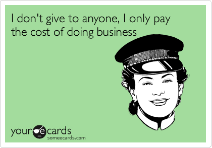 I don't give to anyone, I only pay the cost of doing business