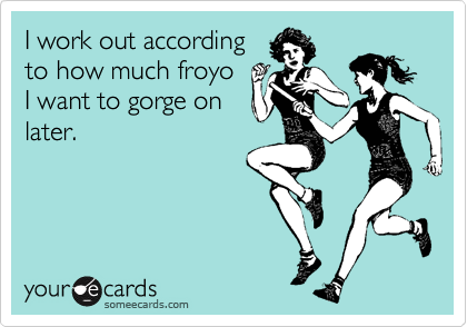 I work out according
to how much froyo
I want to gorge on
later.