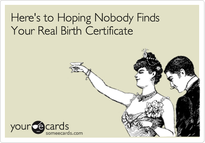 Here's to Hoping Nobody Finds Your Real Birth Certificate
