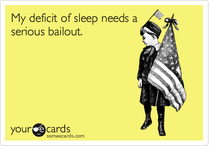 My deficit of sleep needs a
serious bailout.