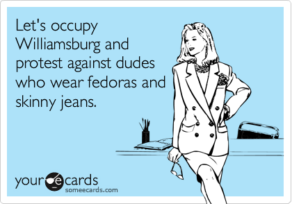 Let's occupy
Williamsburg and
protest against dudes
who wear fedoras and
skinny jeans.