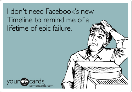 I don't need Facebook's new Timeline to remind me of a
lifetime of epic failure.