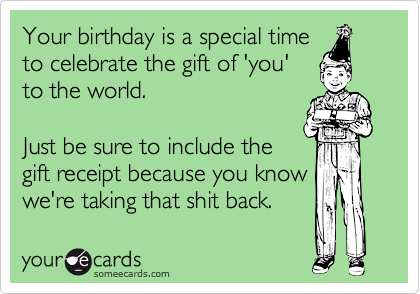 Your birthday is a special time
to celebrate the gift of 'you'
to the world.

Just be sure to include the
gift receipt because you know
we're taking that shit back.