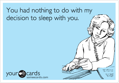 You had nothing to do with my
decision to sleep with you.