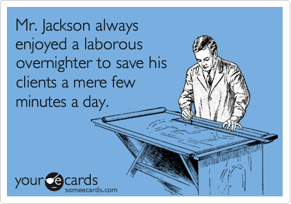 Mr. Jackson always
enjoyed a laborous
overnighter to save his
clients a mere few
minutes a day.