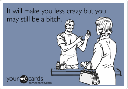 It will make you less crazy but you may still be a bitch.