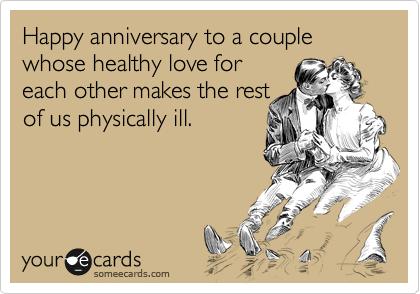 Happy anniversary to a couple whose healthy love for
each other makes the rest
of us physically ill.