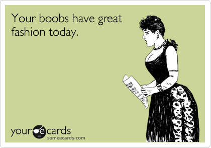 Your boobs have great
fashion today.