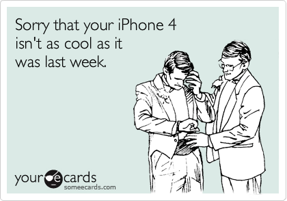 Sorry that your iPhone 4
isn't as cool as it
was last week.