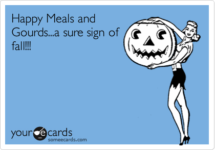 Happy Meals and
Gourds...a sure sign of
fall!!!