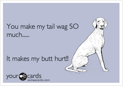 

You make my tail wag SO
much......


It makes my butt hurt!! 