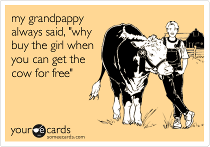 my grandpappy
always said, "why
buy the girl when
you can get the
cow for free"