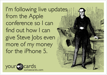 I'm following live updates
from the Apple
conference so I can
find out how I can
give Steve Jobs even
more of my money
for the iPhone 5.