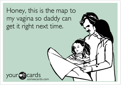 Honey, this is the map to
my vagina so daddy can
get it right next time.