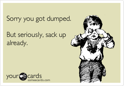 
Sorry you got dumped. 

But seriously, sack up
already.