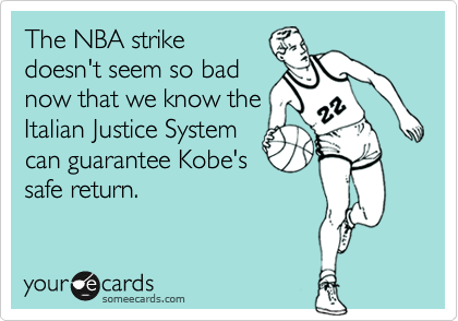 The NBA strike
doesn't seem so bad
now that we know the
Italian Justice System 
can guarantee Kobe's
safe return.